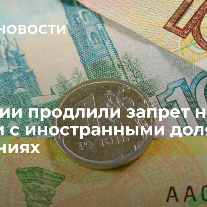 В России продлили запрет на сделки с иностранными долями в компаниях