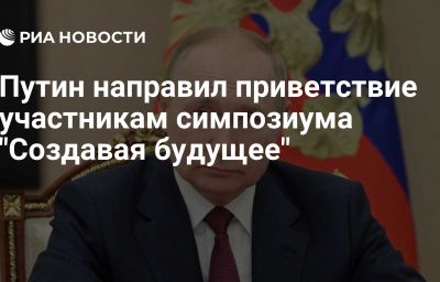 Путин направил приветствие участникам симпозиума "Создавая будущее"