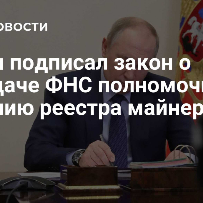 Путин подписал закон о передаче ФНС полномочий по ведению реестра майнеров