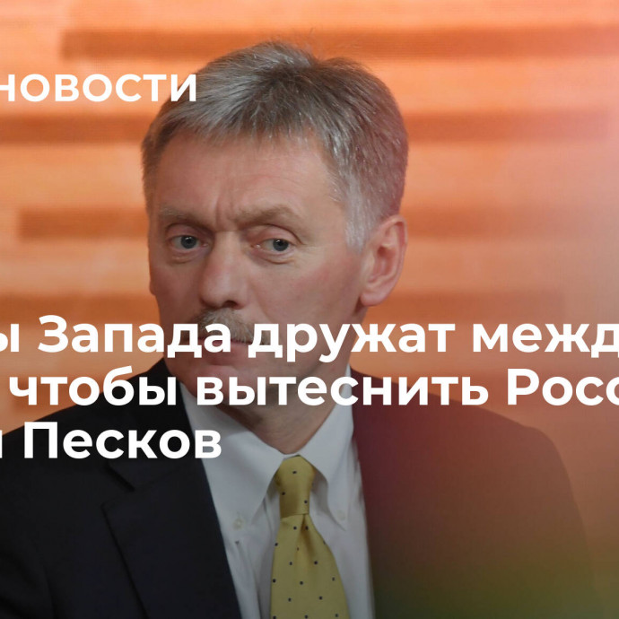 Страны Запада дружат между собой, чтобы вытеснить Россию, заявил Песков