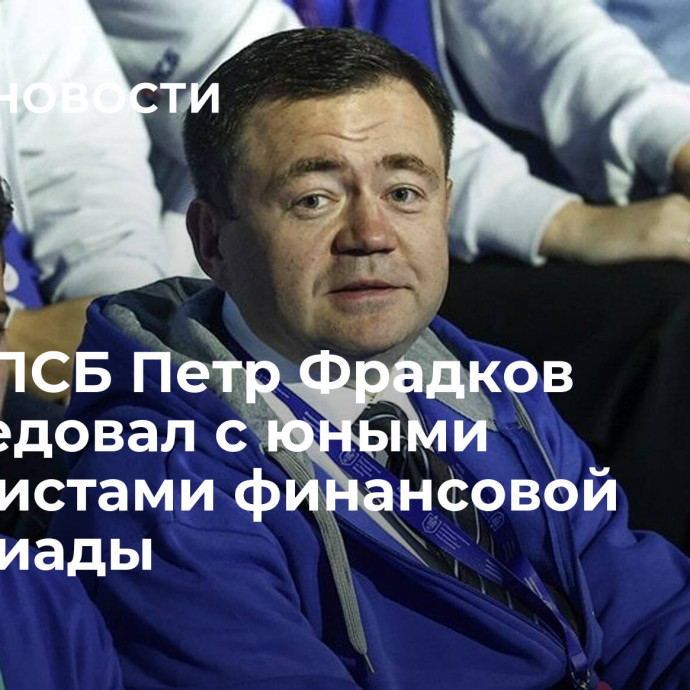 Глава ПСБ Петр Фрадков побеседовал с юными финалистами финансовой олимпиады