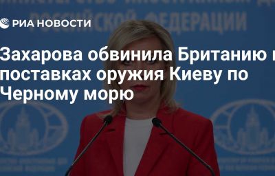 Захарова обвинила Британию в поставках оружия Киеву по Черному морю