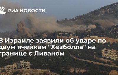 В Израиле заявили об ударе по двум ячейкам "Хезболла" на границе с Ливаном