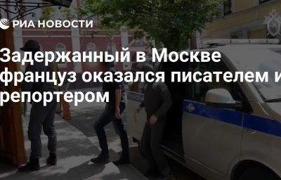 Задержанный в Москве француз оказался писателем и репортером