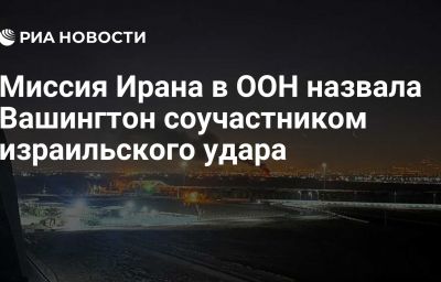 Миссия Ирана в ООН назвала Вашингтон соучастником израильского удара