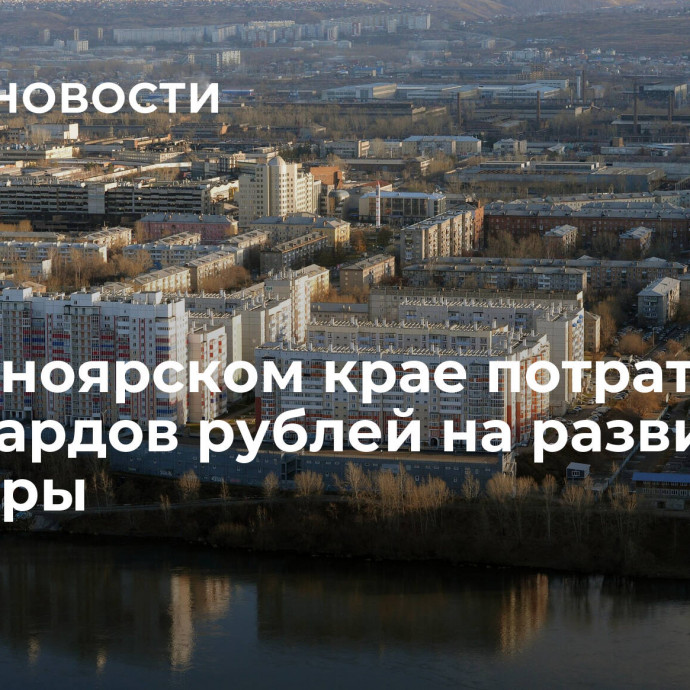 В Красноярском крае потратят 30 миллиардов рублей на развитие культуры