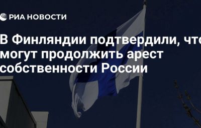 В Финляндии подтвердили, что могут продолжить арест собственности России