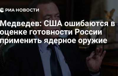 Медведев: США ошибаются в оценке готовности России применить ядерное оружие