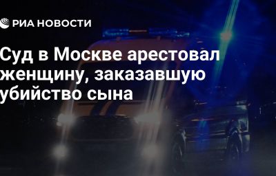 Суд в Москве арестовал женщину, заказавшую убийство сына