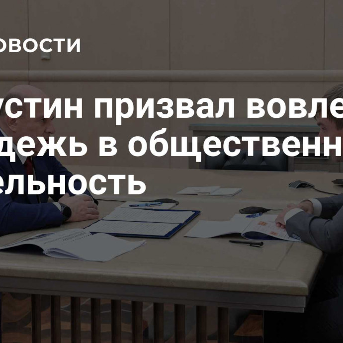 Мишустин призвал вовлекать молодежь в общественную деятельность