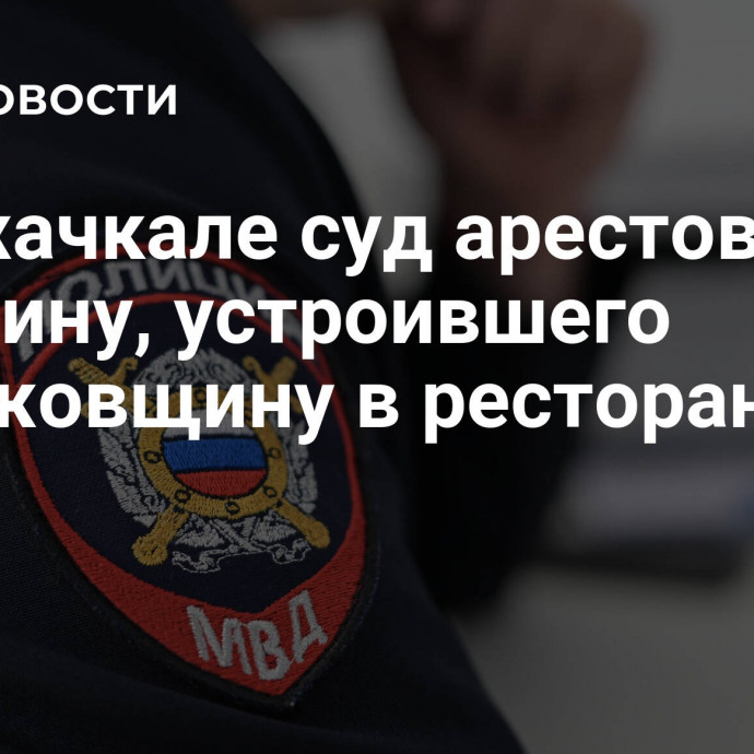 В Махачкале суд арестовал мужчину, устроившего поножовщину в ресторане