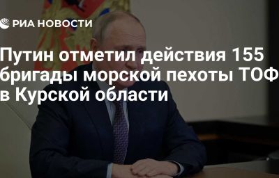 Путин отметил действия 155 бригады морской пехоты ТОФ в Курской области