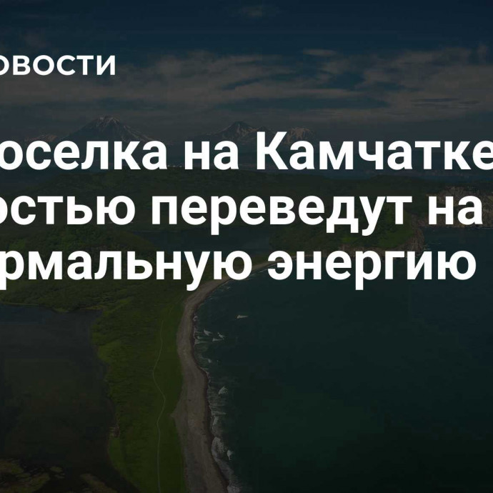 Три поселка на Камчатке полностью переведут на геотермальную энергию