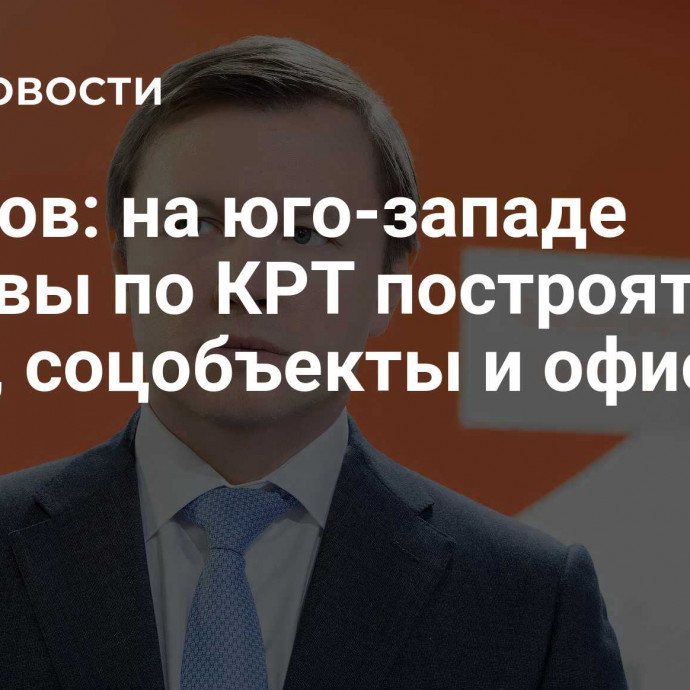 Ефимов: на юго-западе Москвы по КРТ построят дома, соцобъекты и офисы