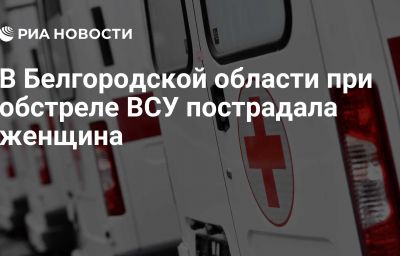 В Белгородской области при обстреле ВСУ пострадала женщина