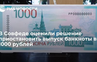 В Совфеде оценили решение приостановить выпуск банкноты в 1000 рублей