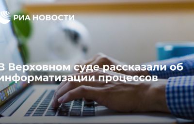 В Верховном суде рассказали об информатизации процессов