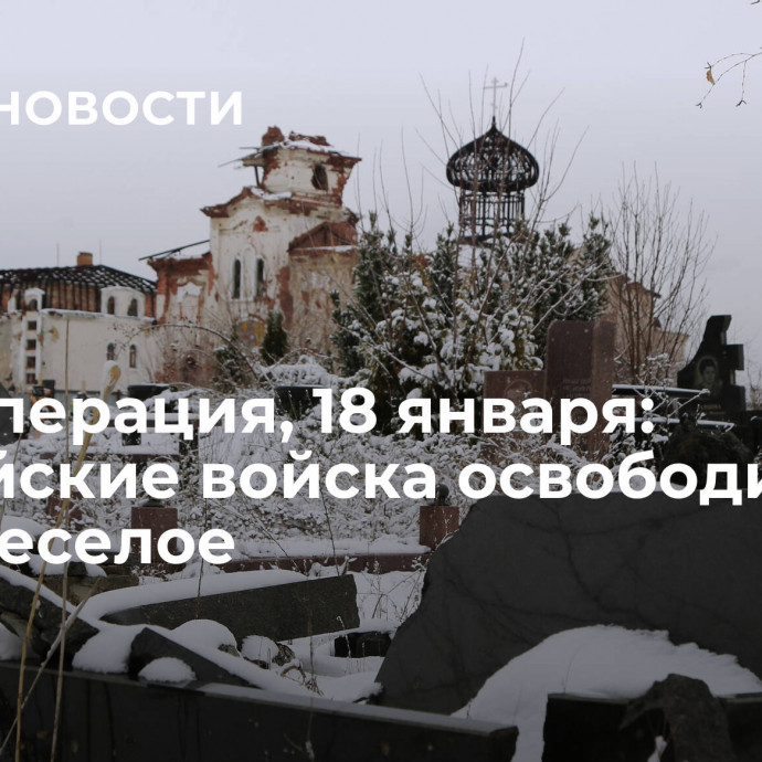 Спецоперация, 18 января: российские войска освободили село Веселое