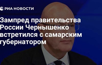 Зампред правительства России Чернышенко встретился с самарским губернатором