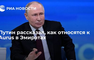 Путин рассказал, как относятся к Aurus в Эмиратах