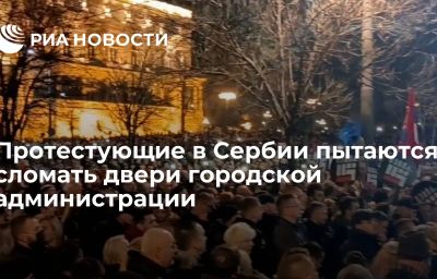 Протестующие в Сербии пытаются сломать двери городской администрации