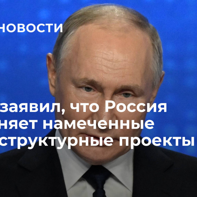 Путин заявил, что Россия выполняет намеченные инфраструктурные проекты