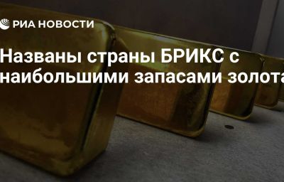 Названы страны БРИКС с наибольшими запасами золота