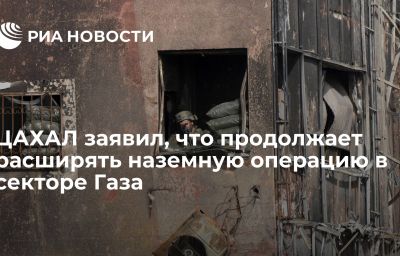 ЦАХАЛ заявил, что продолжает расширять наземную операцию в секторе Газа