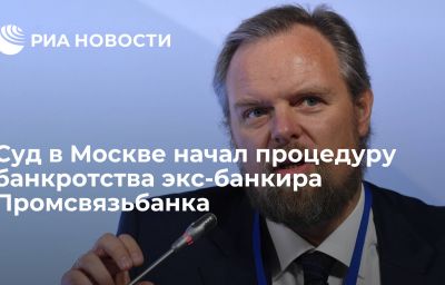 Суд в Москве начал процедуру банкротства экс-банкира Промсвязьбанка