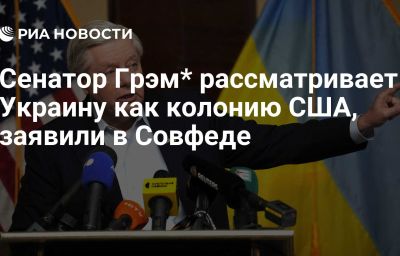 Сенатор Грэм* рассматривает Украину как колонию США, заявили в Совфеде