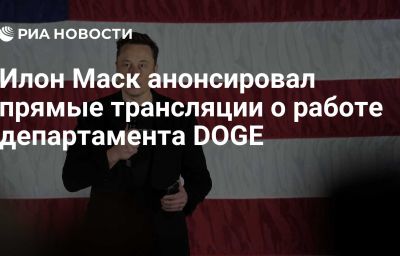 Илон Маск анонсировал прямые трансляции о работе департамента DOGE