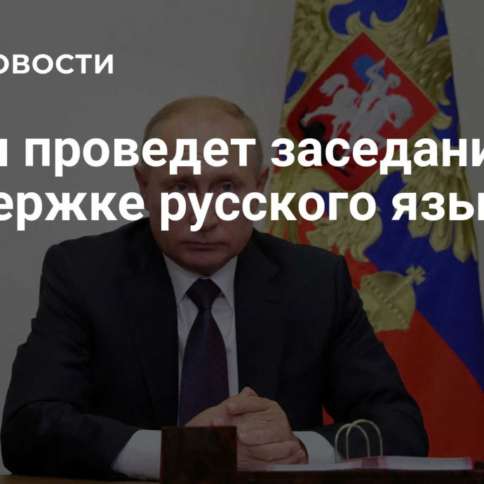 Путин проведет заседание по поддержке русского языка