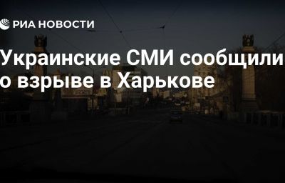 Украинские СМИ сообщили о взрыве в Харькове