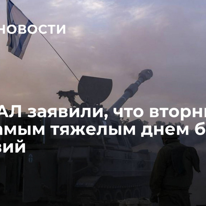 В ЦАХАЛ заявили, что вторник стал самым тяжелым днем боевых действий