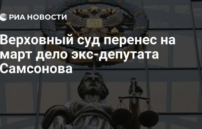 Верховный суд перенес на март дело экс-депутата Самсонова