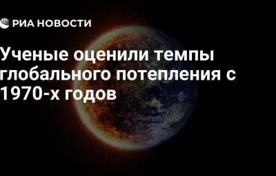 Ученые оценили темпы глобального потепления с 1970-х годов