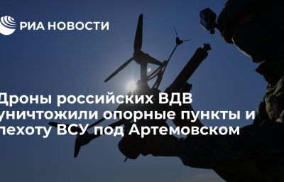 Дроны российских ВДВ уничтожили опорные пункты и пехоту ВСУ под Артемовском