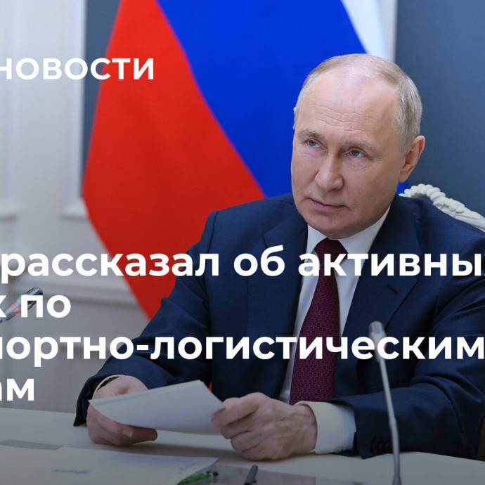 Путин рассказал об активных планах по транспортно-логистическим потокам