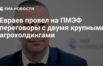 Евраев провел на ПМЭФ переговоры с двумя крупными агрохолдингами