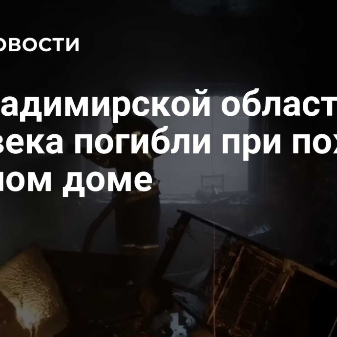 Во Владимирской области два человека погибли при пожаре в жилом доме