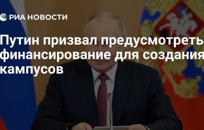 Путин призвал предусмотреть финансирование для создания кампусов