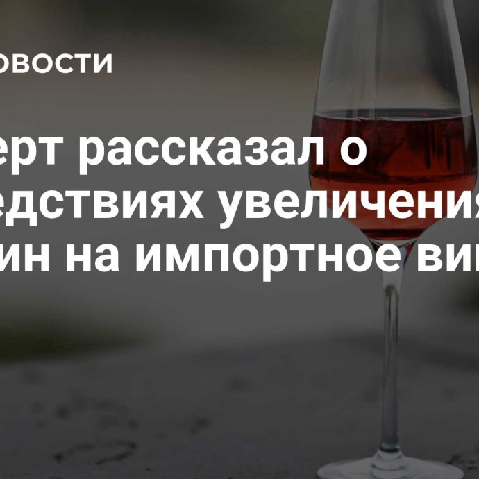 Эксперт рассказал о последствиях увеличения пошлин на импортное вино