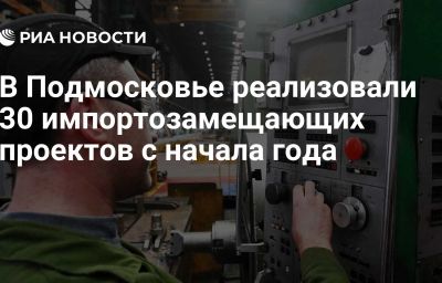 В Подмосковье реализовали 30 импортозамещающих проектов с начала года