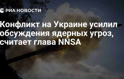 Конфликт на Украине усилил обсуждения ядерных угроз, считает глава NNSA