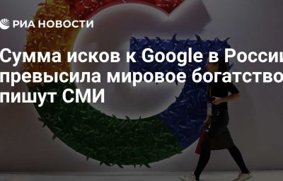 Сумма исков к Google в России превысила мировое богатство, пишут СМИ