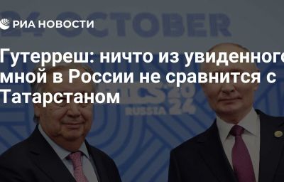 Гутерреш: ничто из увиденного мной в России не сравнится с Татарстаном