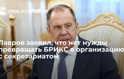 Лавров заявил, что нет нужды превращать БРИКС в организацию с секретариатом