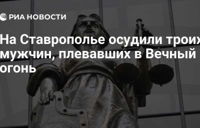 На Ставрополье осудили троих мужчин, плевавших в Вечный огонь