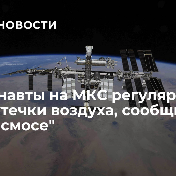 Космонавты на МКС регулярно ищут утечки воздуха, сообщили в 