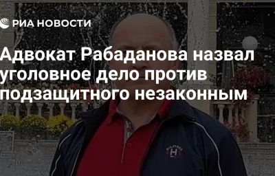 Адвокат Рабаданова назвал уголовное дело против подзащитного незаконным